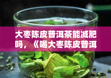 大枣陈皮普洱茶能减肥吗，《喝大枣陈皮普洱茶真的能减肥吗？》