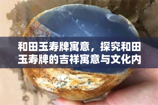 和田玉寿牌寓意，探究和田玉寿牌的吉祥寓意与文化内涵