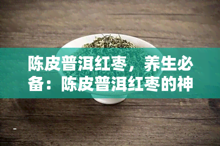 陈皮普洱红枣，养生必备：陈皮普洱红枣的神奇功效与搭配饮用方法