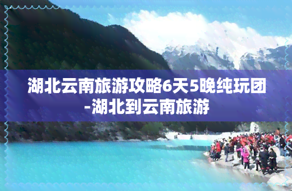 湖北云南旅游攻略6天5晚纯玩团-湖北到云南旅游