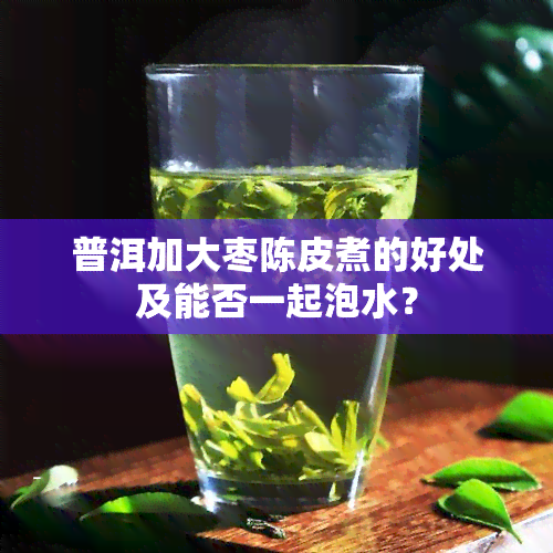 普洱加大枣陈皮煮的好处及能否一起泡水？