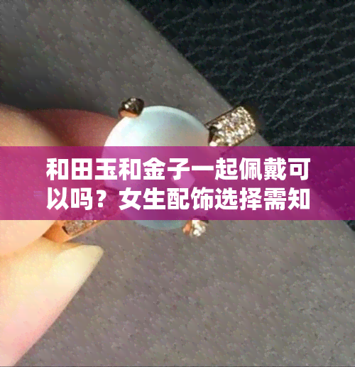 和田玉和金子一起佩戴可以吗？女生配饰选择需知