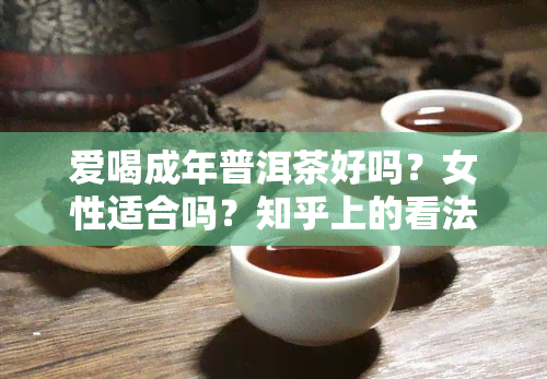 爱喝成年普洱茶好吗？女性适合吗？知乎上的看法是什么？