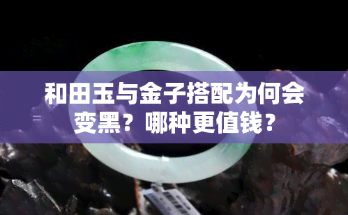 和田玉与金子搭配为何会变黑？哪种更值钱？