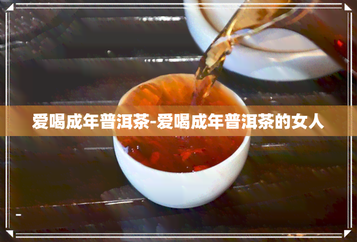 爱喝成年普洱茶-爱喝成年普洱茶的女人