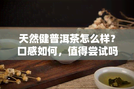 天然健普洱茶怎么样？口感如何，值得尝试吗？