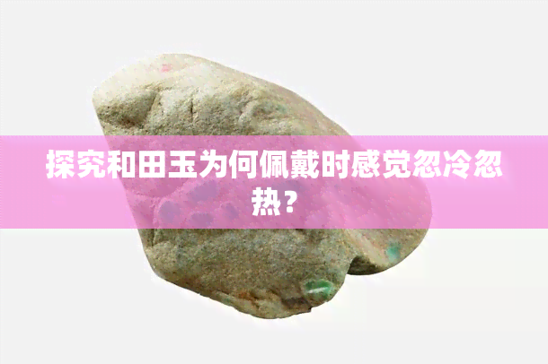 探究和田玉为何佩戴时感觉忽冷忽热？