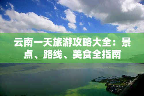 云南一天旅游攻略大全：景点、路线、美食全指南