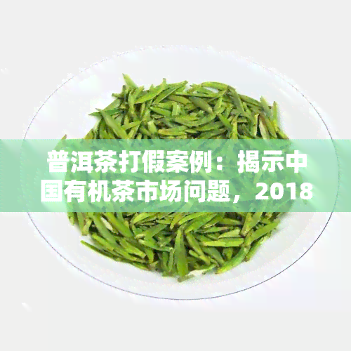 普洱茶打假案例：揭示中国有机茶市场问题，2018年的深度调查