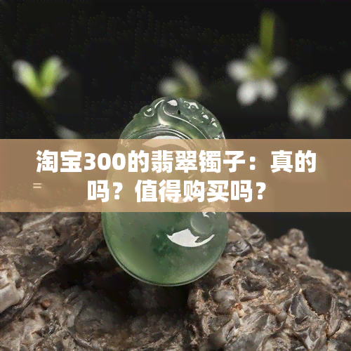 淘宝300的翡翠镯子：真的吗？值得购买吗？