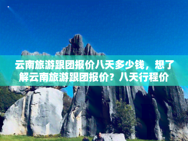 云南旅游跟团报价八天多少钱，想了解云南旅游跟团报价？八天行程价格全解析！