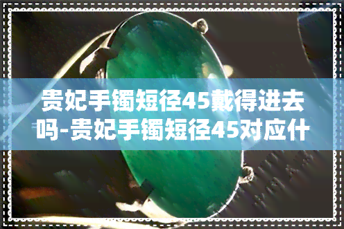 贵妃手镯短径45戴得进去吗-贵妃手镯短径45对应什么圈