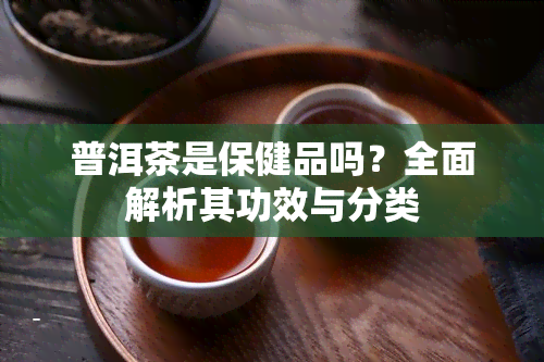 普洱茶是保健品吗？全面解析其功效与分类