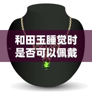 和田玉睡觉时是否可以佩戴？女性适用吗？