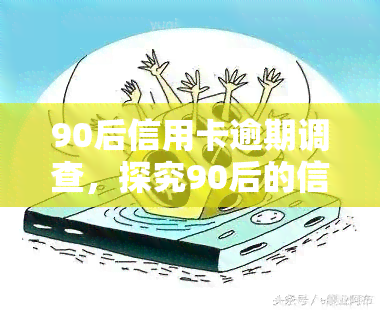 90后信用卡逾期调查，探究90后的信用卡逾期问题：一份深入的调查报告