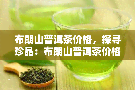 布朗山普洱茶价格，探寻珍品：布朗山普洱茶价格全解析