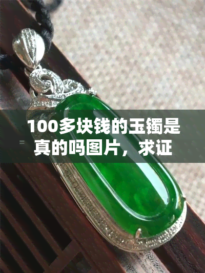 100多块钱的玉镯是真的吗图片，求证！这张标价100多块钱的玉镯照片是真是假？