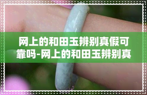 网上的和田玉辨别真假可靠吗-网上的和田玉辨别真假可靠吗安全吗