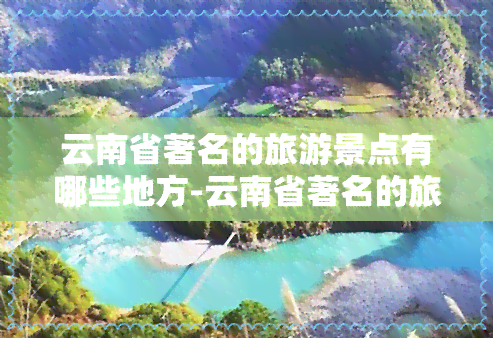 云南省著名的旅游景点有哪些地方-云南省著名的旅游景点有哪些地方名称