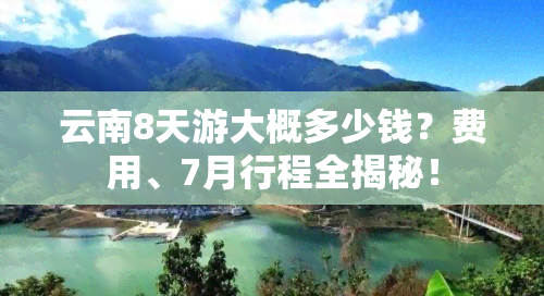 云南8天游大概多少钱？费用、7月行程全揭秘！