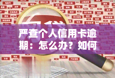 严查个人信用卡逾期：怎么办？如何办理？