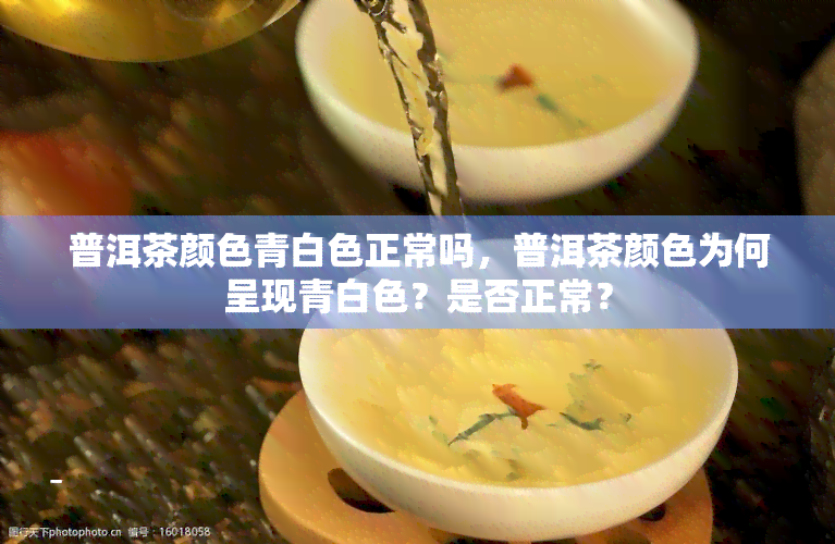 普洱茶颜色青白色正常吗，普洱茶颜色为何呈现青白色？是否正常？