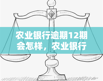 农业银行逾期12期会怎样，农业银行逾期12期的后果是什么？