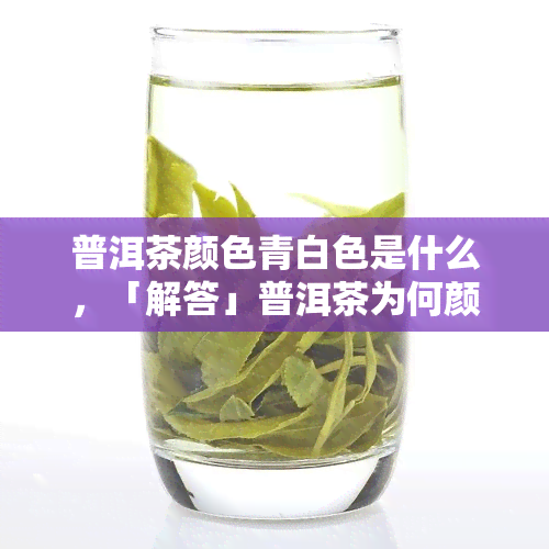 普洱茶颜色青白色是什么，「解答」普洱茶为何颜色偏青白？关键原因在这！