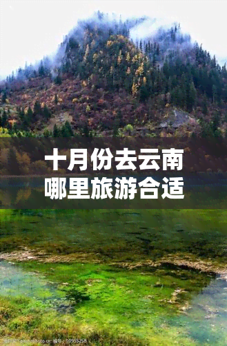 十月份去云南哪里旅游合适呢女生，十月云南行：女性游客的更佳目的地推荐