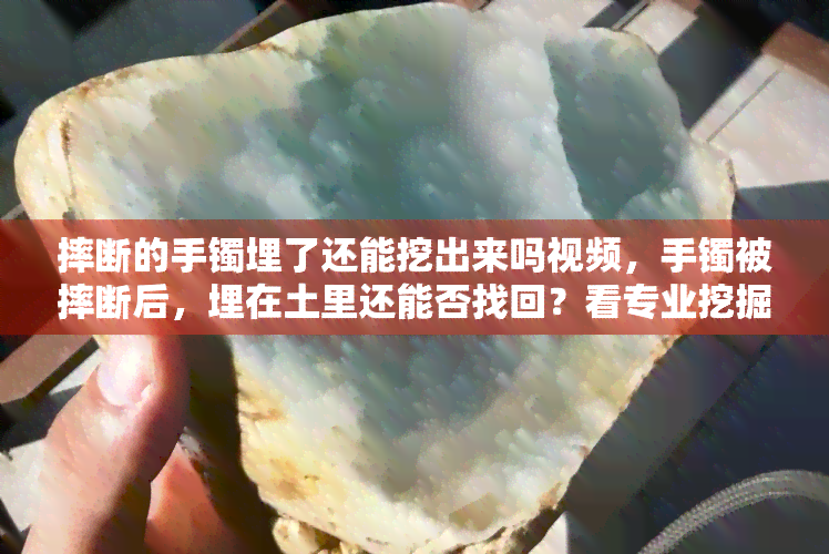 摔断的手镯埋了还能挖出来吗视频，手镯被摔断后，埋在土里还能否找回？看专业挖掘团队的实测视频！