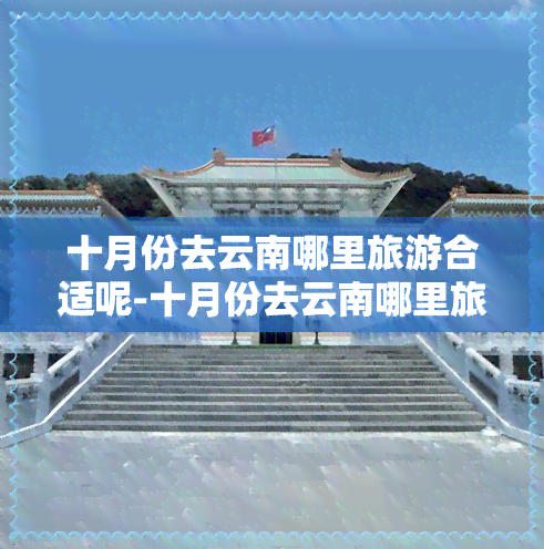 十月份去云南哪里旅游合适呢-十月份去云南哪里旅游合适呢英语