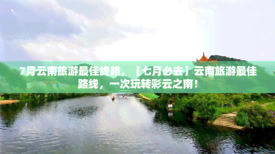 7月云南旅游更佳线路，【七月必去】云南旅游更佳路线，一次玩转彩云之南！