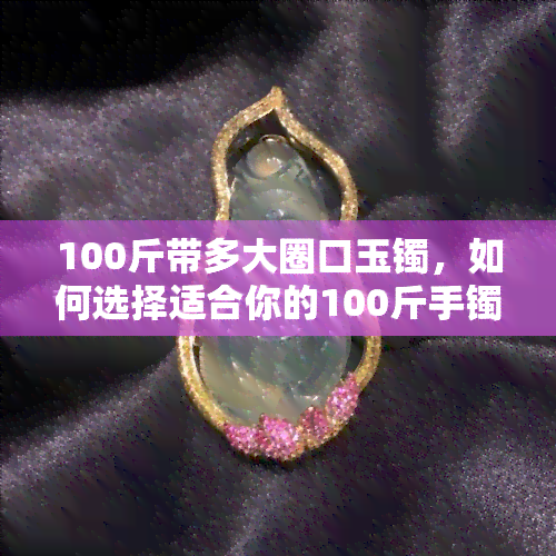 100斤带多大圈口玉镯，如何选择适合你的100斤手镯？——圈口大小指南