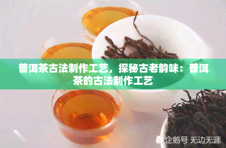 普洱茶古法制作工艺，探秘古老韵味：普洱茶的古法制作工艺