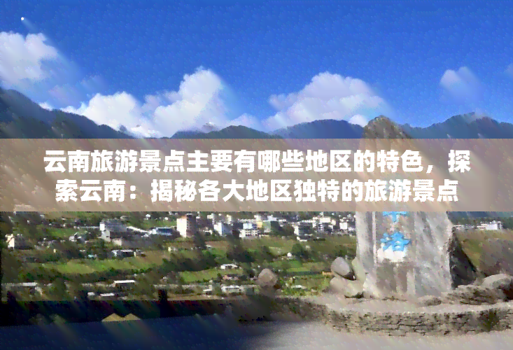 云南旅游景点主要有哪些地区的特色，探索云南：揭秘各大地区独特的旅游景点