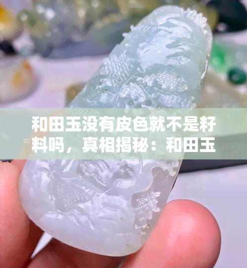 和田玉没有皮色就不是籽料吗，真相揭秘：和田玉没有皮色就不一定是籽料吗？