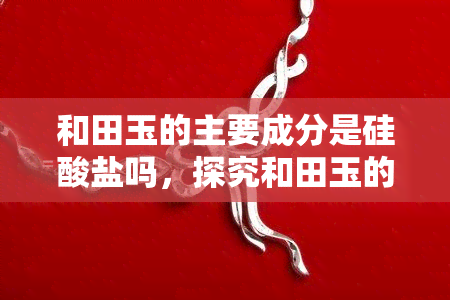 和田玉的主要成分是硅酸盐吗，探究和田玉的奥秘：其主要成分真的是硅酸盐吗？