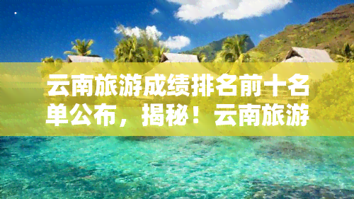 云南旅游成绩排名前十名单公布，揭秘！云南旅游成绩单出炉，前十名花落谁家？