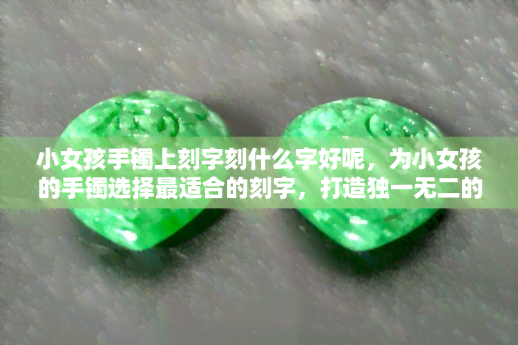 小女孩手镯上刻字刻什么字好呢，为小女孩的手镯选择最适合的刻字，打造独一无二的饰品！