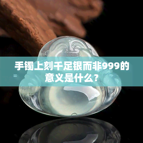 手镯上刻千足银而非999的意义是什么？