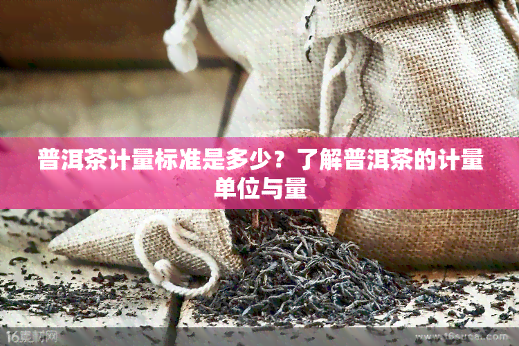 普洱茶计量标准是多少？了解普洱茶的计量单位与量