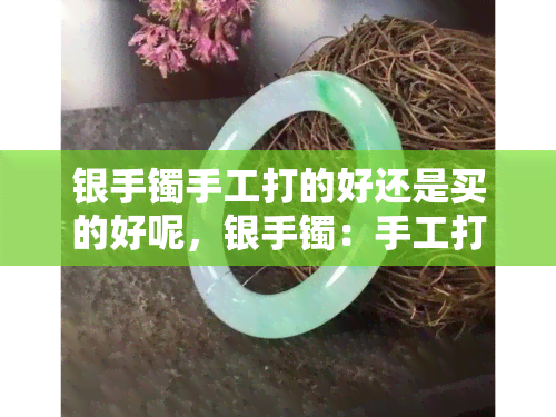 银手镯手工打的好还是买的好呢，银手镯：手工打造与购买的比较