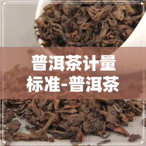 普洱茶计量标准-普洱茶计量标准是多少