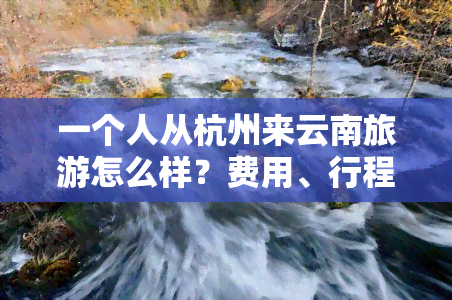 一个人从杭州来云南旅游怎么样？费用、行程全解析！