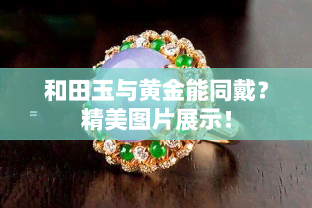 和田玉与黄金能同戴？精美图片展示！