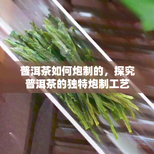 普洱茶如何炮制的，探究普洱茶的独特炮制工艺