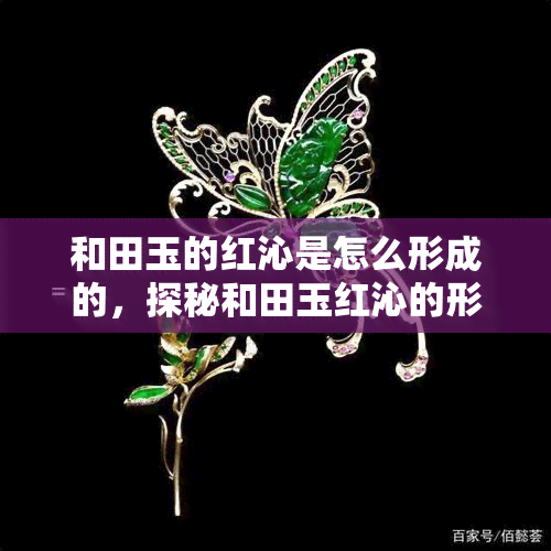 和田玉的红沁是怎么形成的，探秘和田玉红沁的形成原因