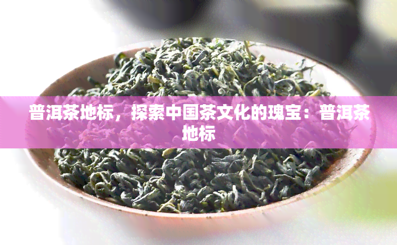 普洱茶地标，探索中国茶文化的瑰宝：普洱茶地标