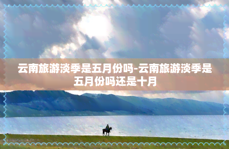 云南旅游淡季是五月份吗-云南旅游淡季是五月份吗还是十月