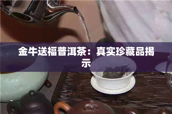 金牛送福普洱茶：真实珍藏品揭示